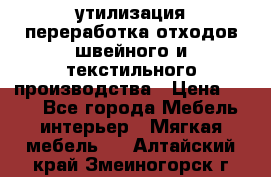 утилизация переработка отходов швейного и текстильного производства › Цена ­ 100 - Все города Мебель, интерьер » Мягкая мебель   . Алтайский край,Змеиногорск г.